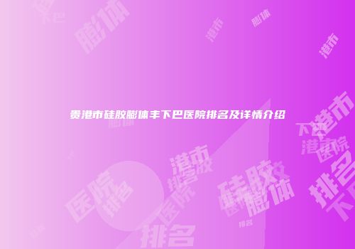 贵港市硅胶膨体丰下巴医院排名及详情介绍