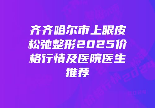 齐齐哈尔市上眼皮松弛整形2025价格行情及医院医生推荐
