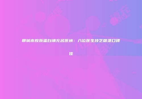 聊城市胶原蛋白填充名医榜：八位医生技艺精湛口碑佳