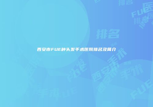 西安市FUE种头发手术医院排名及简介
