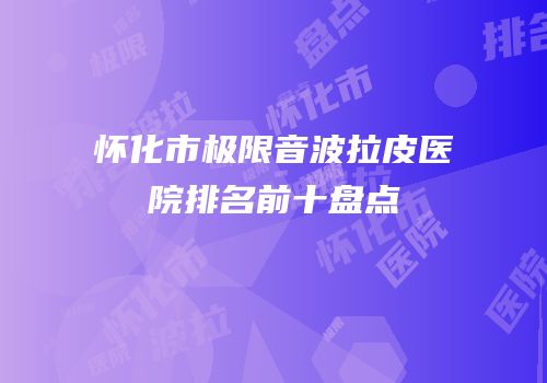 怀化市极限音波拉皮医院排名前十盘点