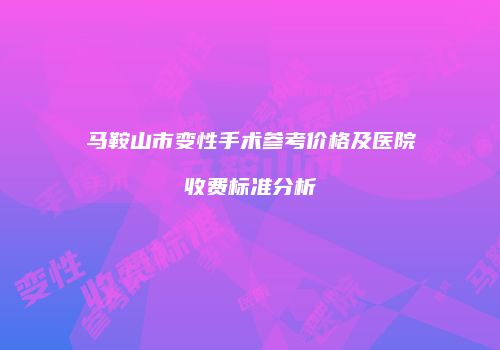 马鞍山市变性手术参考价格及医院收费标准分析