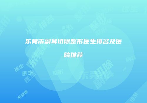 东莞市副耳切除整形医生排名及医院推荐