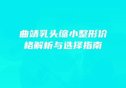 曲靖乳头缩小整形价格解析与选择指南