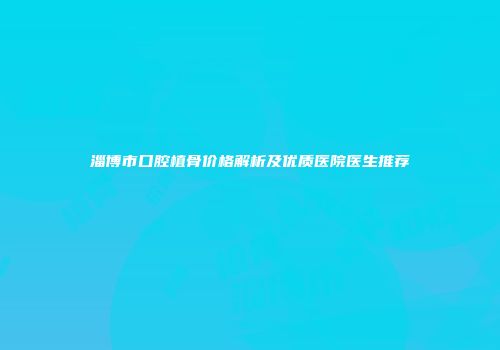 淄博市口腔植骨价格解析及优质医院医生推荐