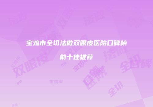 宝鸡市全切法做双眼皮医院口碑榜前十佳推荐