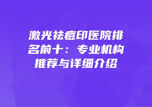 激光祛痘印医院排名前十：专业机构推荐与详细介绍