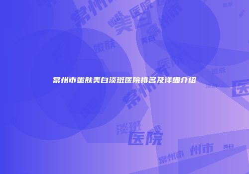 常州市嫩肤美白淡斑医院排名及详细介绍