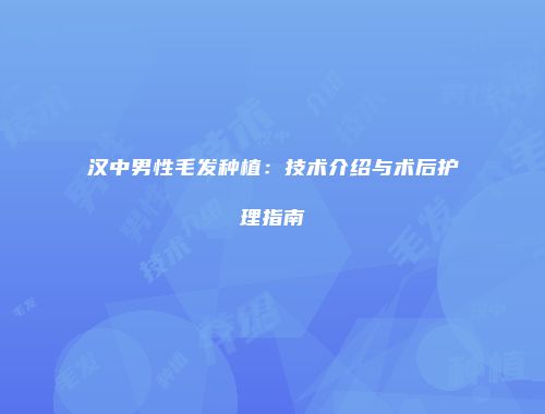 汉中男性毛发种植：技术介绍与术后护理指南