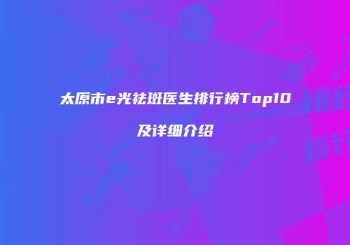 太原市e光祛斑医生排行榜Top10及详细介绍