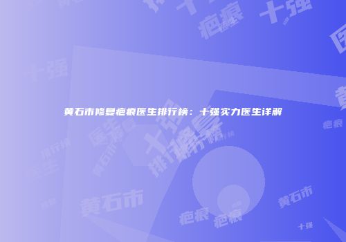 黄石市修复疤痕医生排行榜：十强实力医生详解