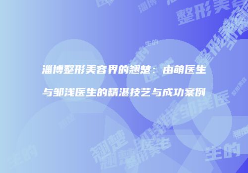 淄博整形美容界的翘楚：由萌医生与邹浅医生的精湛技艺与成功案例