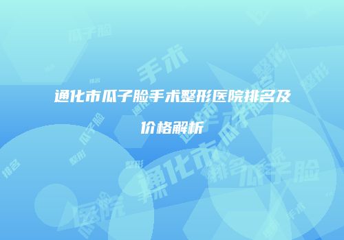通化市瓜子脸手术整形医院排名及价格解析