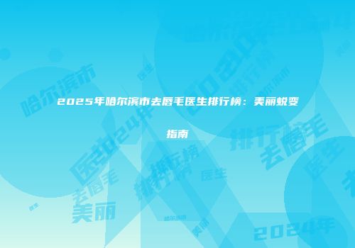 2025年哈尔滨市去唇毛医生排行榜：美丽蜕变指南