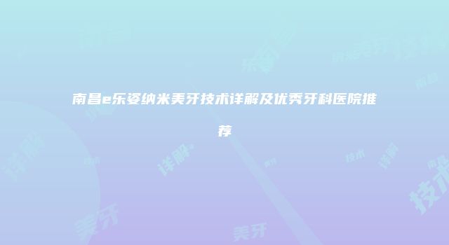 南昌e乐姿纳米美牙技术详解及优秀牙科医院推荐