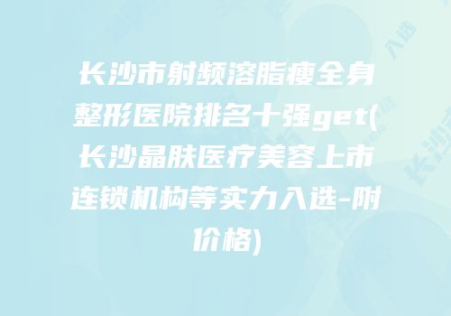 长沙市射频溶脂瘦全身整形医院排名十强get(长沙晶肤医疗美容上市连锁机构等实力入选-附价格)