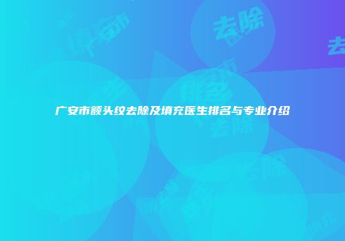 广安市额头纹去除及填充医生排名与专业介绍