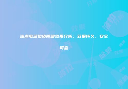 冰点电波拉皮除皱效果分析：效果持久，安全可靠