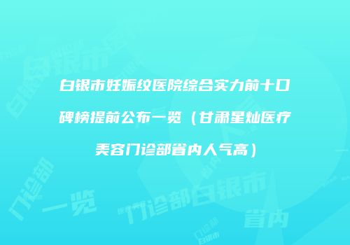 白银市妊娠纹医院综合实力前十口碑榜提前公布一览（甘肃星灿医疗美容门诊部省内人气高）