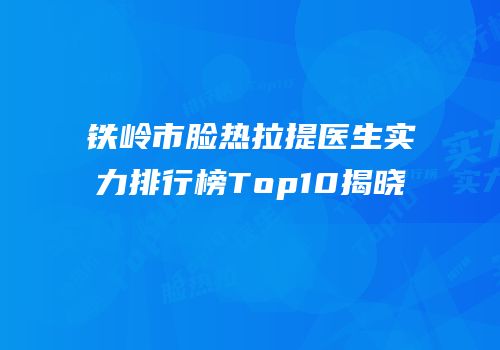 铁岭市脸热拉提医生实力排行榜Top10揭晓
