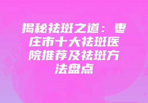 揭秘祛斑之道：枣庄市十大祛斑医院推荐及祛斑方法盘点