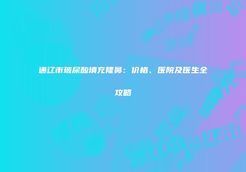 通辽市玻尿酸填充隆鼻：价格、医院及医生全攻略