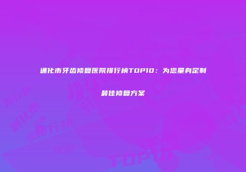 通化市牙齿修复医院排行榜TOP10：为您量身定制最佳修复方案