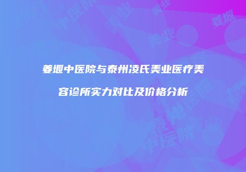 姜堰中医院与泰州凌氏美业医疗美容诊所实力对比及价格分析