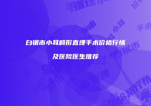 白银市小耳畸形直埋手术价格行情及医院医生推荐