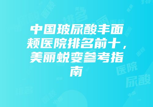 中国玻尿酸丰面颊医院排名前十，美丽蜕变参考指南