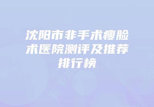 沈阳市非手术瘦脸术医院测评及推荐排行榜