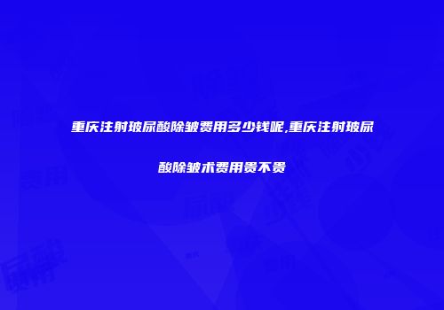 重庆注射玻尿酸除皱费用多少钱呢,重庆注射玻尿酸除皱术费用贵不贵