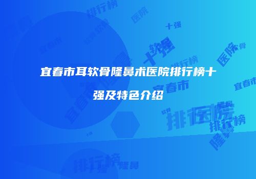 宜春市耳软骨隆鼻术医院排行榜十强及特色介绍