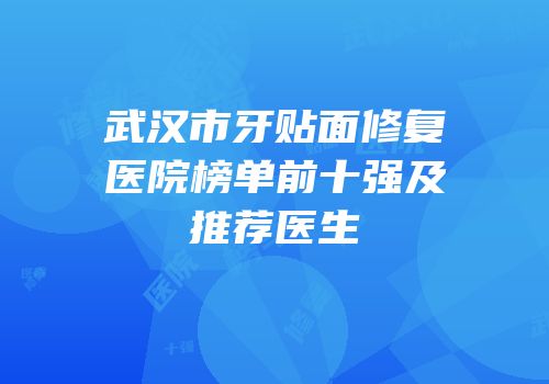 武汉市牙贴面修复医院榜单前十强及推荐医生