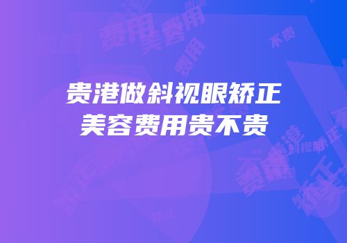 贵港做斜视眼矫正美容费用贵不贵