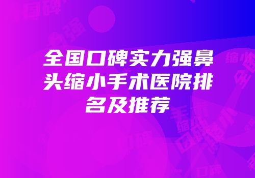 全国口碑实力强鼻头缩小手术医院排名及推荐