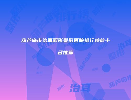 葫芦岛市治耳畸形整形医院排行榜前十名推荐