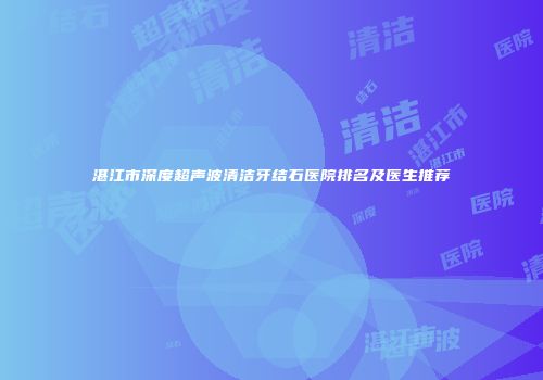 湛江市深度超声波清洁牙结石医院排名及医生推荐