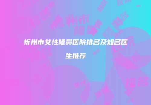 忻州市女性隆鼻医院排名及知名医生推荐