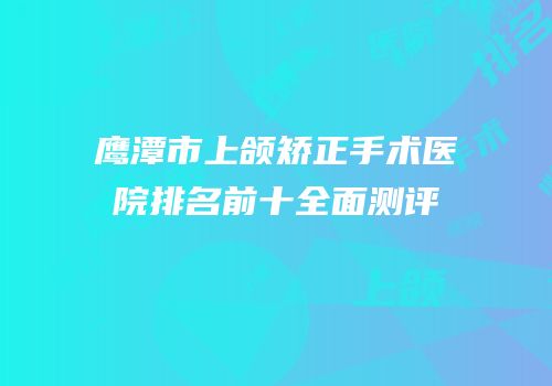 鹰潭市上颌矫正手术医院排名前十全面测评