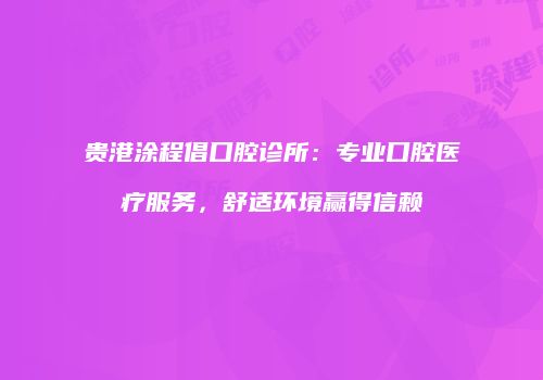 贵港涂程倡口腔诊所：专业口腔医疗服务，舒适环境赢得信赖