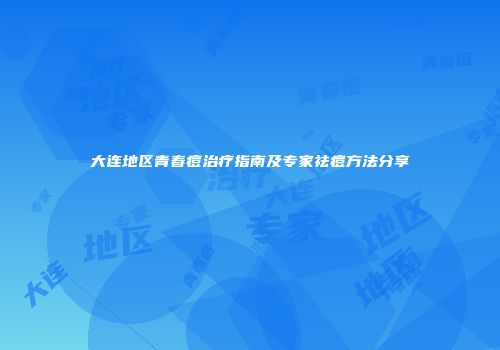 大连地区青春痘治疗指南及专家祛痘方法分享