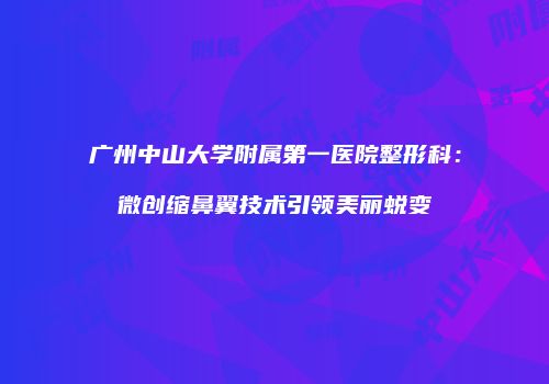 广州中山大学附属第一医院整形科：微创缩鼻翼技术引领美丽蜕变