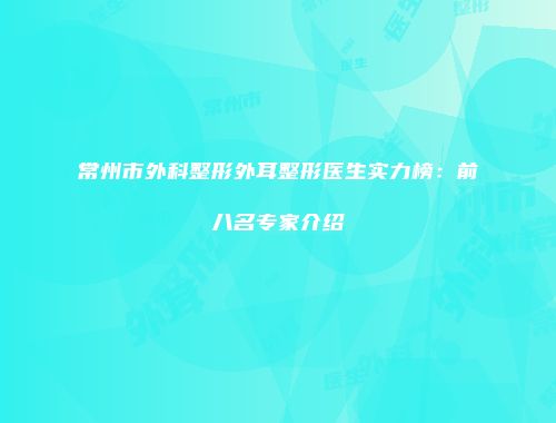 常州市外科整形外耳整形医生实力榜：前八名专家介绍