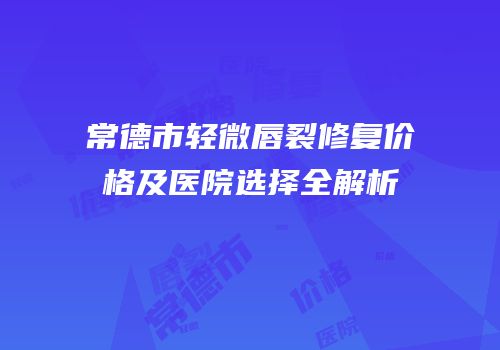 常德市轻微唇裂修复价格及医院选择全解析
