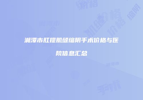 湘潭市肛提肌缝缩阴手术价格与医院信息汇总