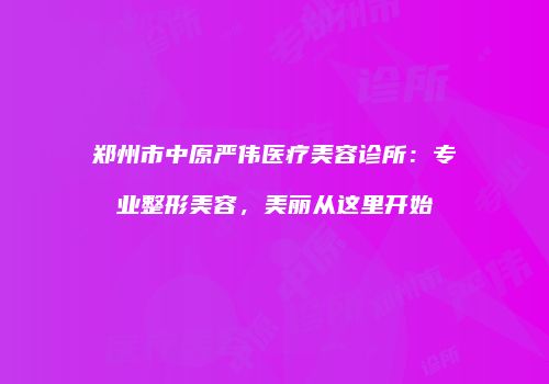 郑州市中原严伟医疗美容诊所：专业整形美容，美丽从这里开始
