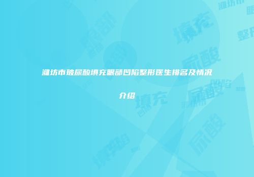 潍坊市玻尿酸填充眼部凹陷整形医生排名及情况介绍