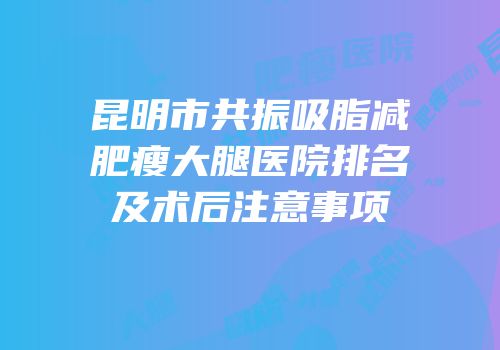 昆明市共振吸脂减肥瘦大腿医院排名及术后注意事项