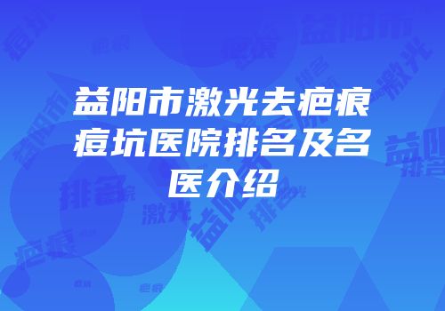 益阳市激光去疤痕痘坑医院排名及名医介绍